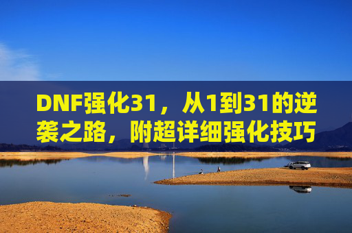 DNF强化31，从1到31的逆袭之路，附超详细强化技巧与实战心得，DNF强化31，从1到31的逆袭之路，附超详细强化技巧与实战心得