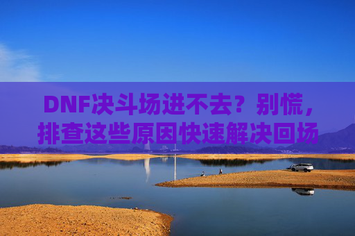 DNF决斗场进不去？别慌，排查这些原因快速解决回场问题！DNF决斗场进不去？排查这些原因快速解决回场问题