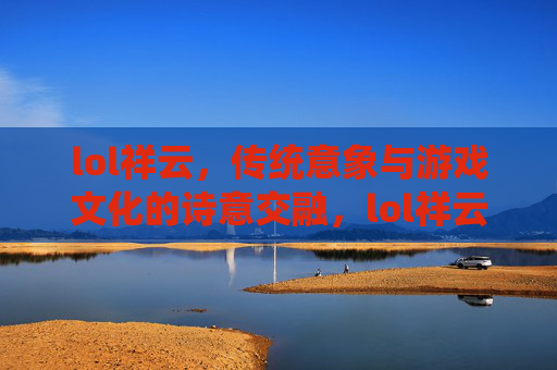 lol祥云，传统意象与游戏文化的诗意交融，lol祥云，传统意象与游戏文化的诗意交融