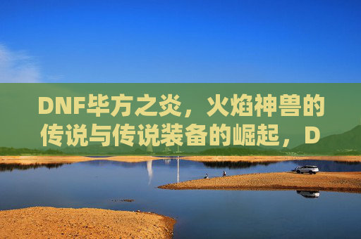 DNF毕方之炎，火焰神兽的传说与传说装备的崛起，DNF毕方之炎，火焰神兽的传说与传说装备的崛起