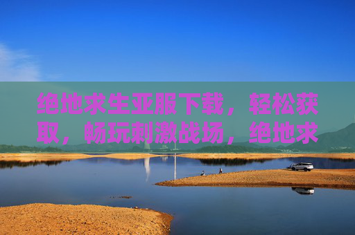 绝地求生亚服下载,轻松获取,畅玩刺激战场,绝地求生亚服下载,轻松获取,畅玩刺激战场