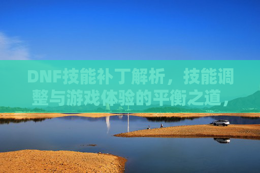 DNF技能补丁解析，技能调整与游戏体验的平衡之道，DNF技能补丁解析，技能调整与游戏体验的平衡之道