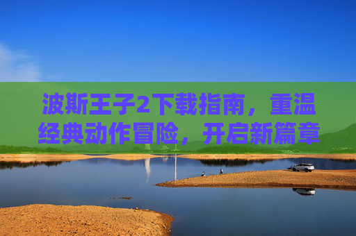 波斯王子2下载指南,重温经典动作冒险,开启新篇章,波斯王子2下载指南,重温经典动作冒险,开启新篇章