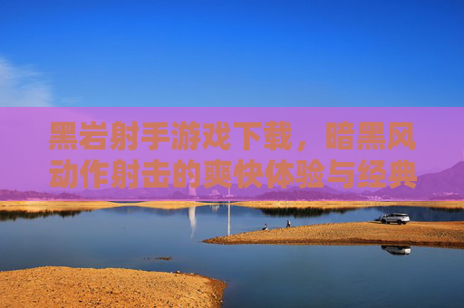黑岩射手游戏下载,暗黑风动作射击的爽快体验与经典角色解析,黑岩射手游戏下载,暗黑风动作射击的爽快体验与经典角色解析