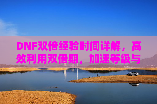 DNF双倍经验时间详解,高效利用双倍期,加速等级与战力提升指南,DNF双倍经验时间详解,高效利用双倍期,加速等级与战力提升指南