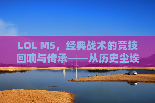 LOL M5,经典战术的竞技回响与传承——从历史尘埃中走出的传奇组合,LOL M5,经典战术的竞技回响与传承——从历史尘埃中走出的传奇组合