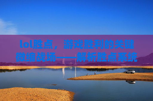lol胜点，游戏胜利的关键微缩战场——解析胜点系统与胜利的紧密关联，lol胜点，游戏胜利的关键微缩战场——解析胜点系统与胜利的紧密关联