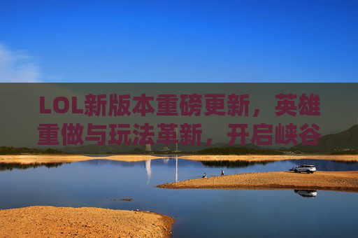 LOL新版本重磅更新,英雄重做与玩法革新,开启峡谷新篇章,LOL新版本重磅更新,英雄重做与玩法革新,开启峡谷新篇章