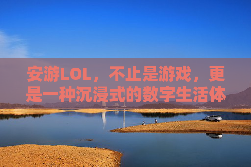 安游LOL,不止是游戏,更是一种沉浸式的数字生活体验,安游LOL,不止游戏,沉浸式数字生活体验