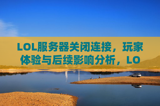 LOL服务器关闭连接，玩家体验与后续影响分析，LOL服务器关闭连接，玩家体验与后续影响分析