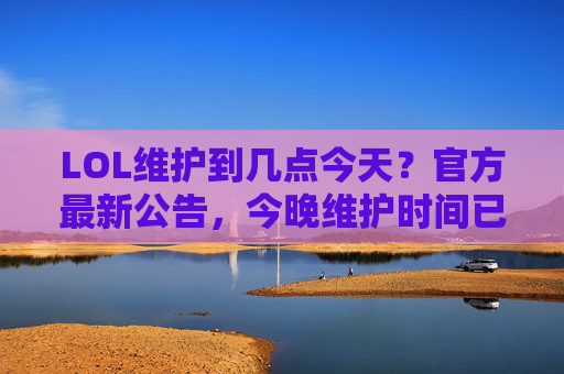 LOL维护到几点今天?官方最新公告,今晚维护时间已公布,玩家需注意这些事项,LOL今晚维护到几点?官方最新公告,维护时间已公布,玩家需注意这些事项
