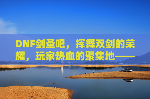 DNF剑圣吧，挥舞双剑的荣耀，玩家热血的聚集地——从新手到大佬的剑刃成长之路，DNF剑圣吧，挥舞双剑的荣耀，玩家热血的聚集地——从新手到大佬的剑刃成长之路