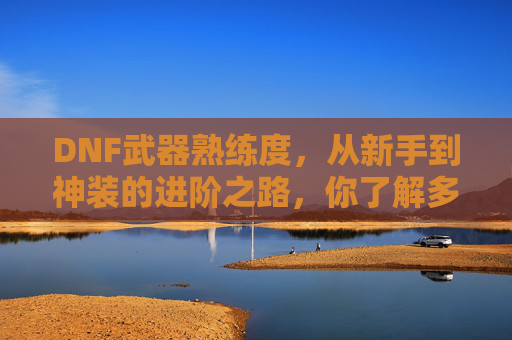 DNF武器熟练度，从新手到神装的进阶之路，你了解多少？DNF武器熟练度，从新手到神装的进阶之路，你了解多少？