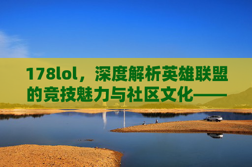 178lol，深度解析英雄联盟的竞技魅力与社区文化——不止于游戏，更在于共同热爱