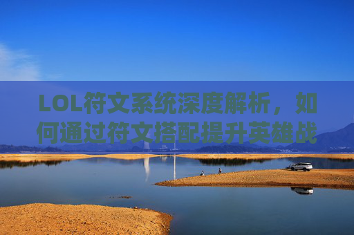 LOL符文系统深度解析，如何通过符文搭配提升英雄战斗力，LOL符文系统深度解析，如何通过符文搭配提升英雄战斗力
