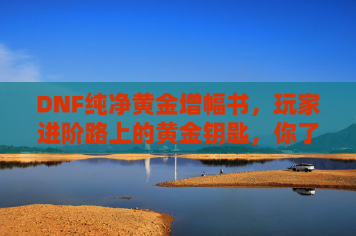 DNF纯净黄金增幅书，玩家进阶路上的黄金钥匙，你了解它的价值与作用吗？