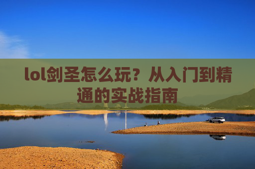lol剑圣怎么玩?从入门到精通的实战指南