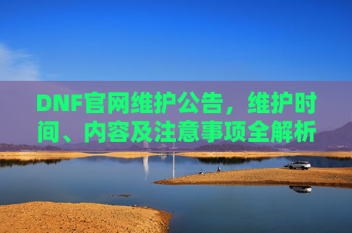 DNF官网维护公告，维护时间、内容及注意事项全解析，DNF官网维护公告，维护时间、内容及注意事项全解析