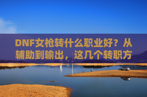 DNF女枪转什么职业好？从辅助到输出，这几个转职方向各有千秋，帮你选对发展方向！