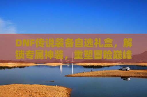 DNF传说装备自选礼盒,解锁专属神装,重塑冒险巅峰,DNF传说装备自选礼盒,解锁专属神装,重塑冒险巅峰