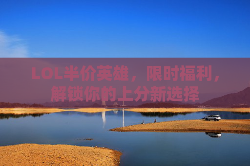 LOL半价英雄，限时福利，解锁你的上分新选择