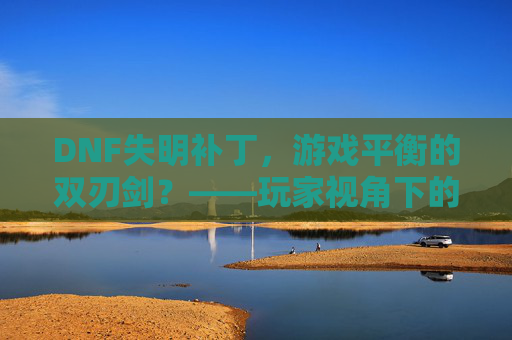 DNF失明补丁，游戏平衡的双刃剑？——玩家视角下的体验与反思，DNF失明补丁，游戏平衡的双刃剑？——玩家视角下的体验与反思