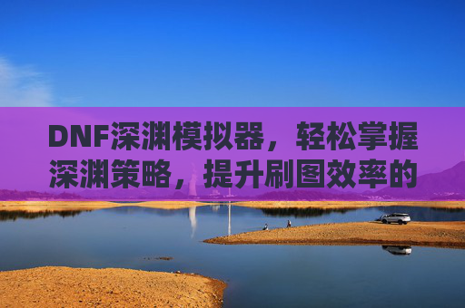 DNF深渊模拟器，轻松掌握深渊策略，提升刷图效率的实用工具