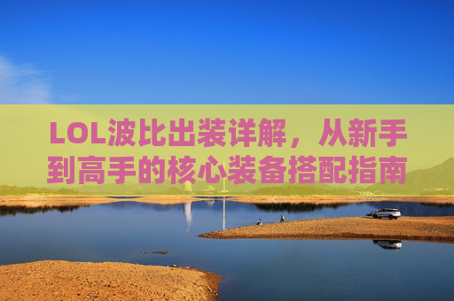LOL波比出装详解，从新手到高手的核心装备搭配指南，LOL波比出装详解，从新手到高手的核心装备搭配指南