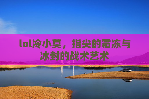 lol冷小莫,指尖的霜冻与冰封的战术艺术