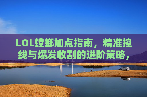 LOL螳螂加点指南,精准控线与爆发收割的进阶策略,LOL螳螂加点指南,精准控线与爆发收割的进阶策略