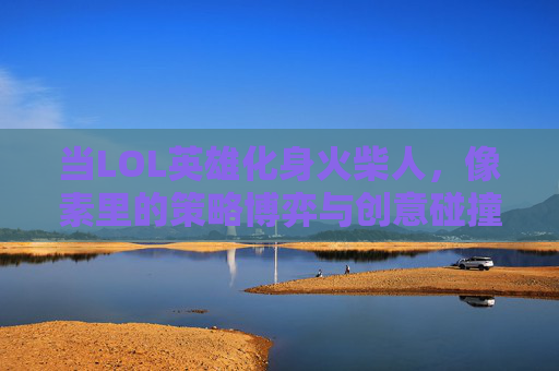 当LOL英雄化身火柴人,像素里的策略博弈与创意碰撞,当LOL英雄化身火柴人,像素里的策略博弈与创意碰撞