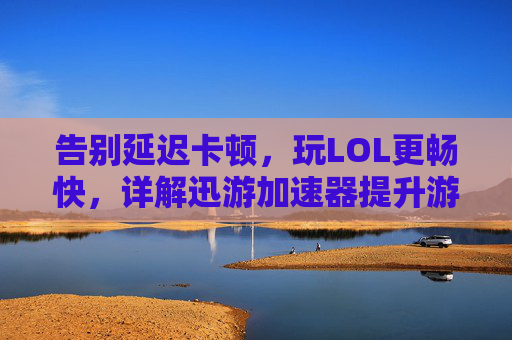 告别延迟卡顿，玩LOL更畅快，详解迅游加速器提升游戏体验的秘诀