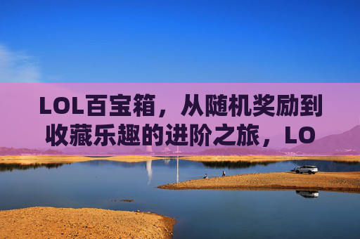 LOL百宝箱，从随机奖励到收藏乐趣的进阶之旅，LOL百宝箱，从随机奖励到收藏乐趣的进阶之旅