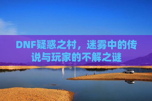 DNF疑惑之村，迷雾中的传说与玩家的不解之谜