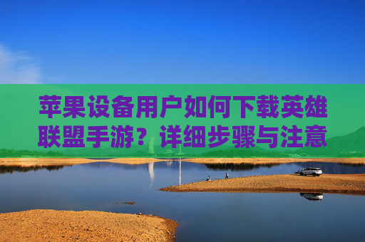 苹果设备用户如何下载英雄联盟手游?详细步骤与注意事项指南,苹果设备用户下载英雄联盟手游,详细步骤与注意事项指南