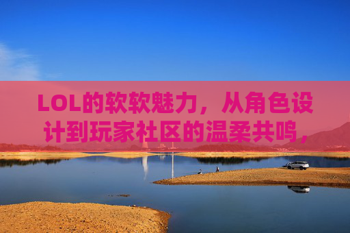 LOL的软软魅力,从角色设计到玩家社区的温柔共鸣,LOL的软萌魅力,从角色设计到玩家社区的温柔共鸣