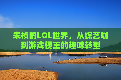 朱桢的LOL世界，从综艺咖到游戏梗王的趣味转型