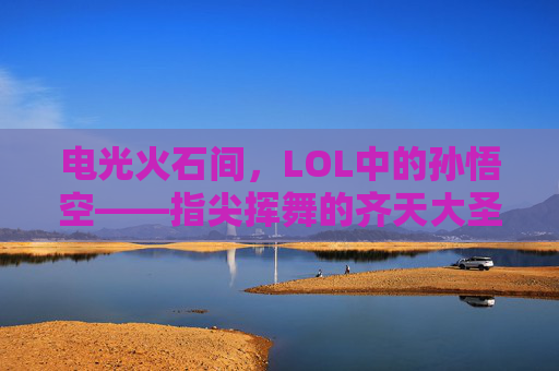 电光火石间,LOL中的孙悟空——指尖挥舞的齐天大圣,电棍挥舞的神话