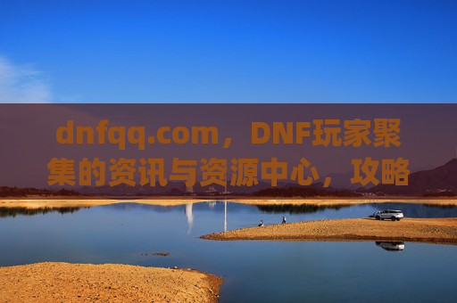 dnfqq.com,DNF玩家聚集的资讯与资源中心,攻略分享与社区互动的优选平台