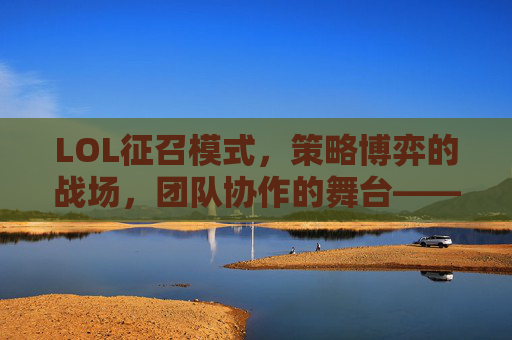 LOL征召模式，策略博弈的战场，团队协作的舞台——从英雄选择到羁绊搭配的全解析