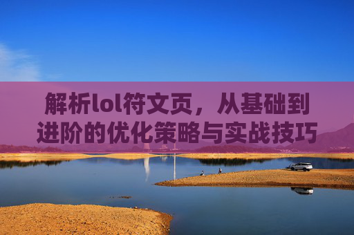 解析lol符文页,从基础到进阶的优化策略与实战技巧