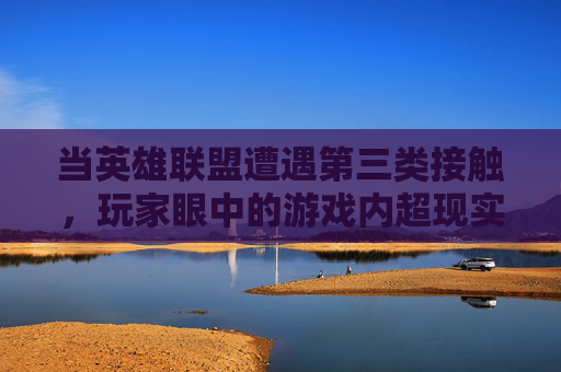 当英雄联盟遭遇第三类接触,玩家眼中的游戏内超现实瞬间,当英雄联盟遭遇第三类接触,玩家眼中的游戏内超现实瞬间