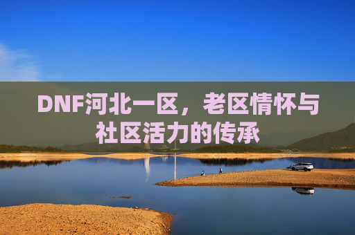 DNF河北一区，老区情怀与社区活力的传承