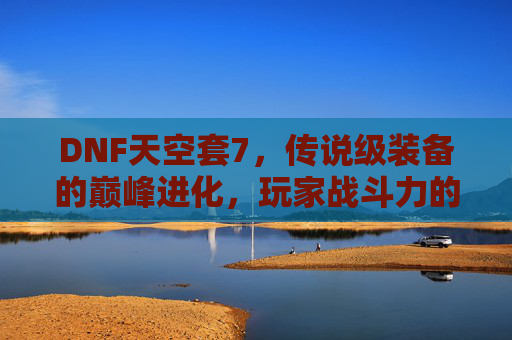 DNF天空套7，传说级装备的巅峰进化，玩家战斗力的核心驱动力