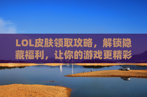 LOL皮肤领取攻略,解锁隐藏福利,让你的游戏更精彩!