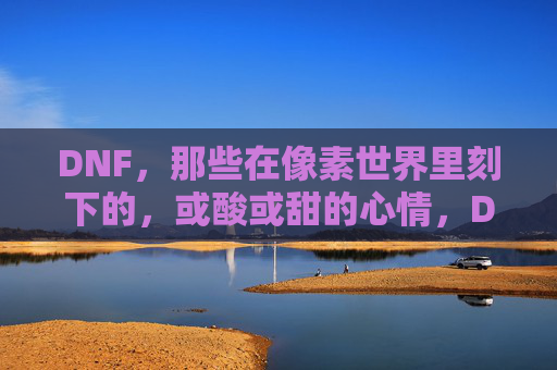 DNF，那些在像素世界里刻下的，或酸或甜的心情，DNF，那些在像素世界里刻下的，或酸或甜的心情