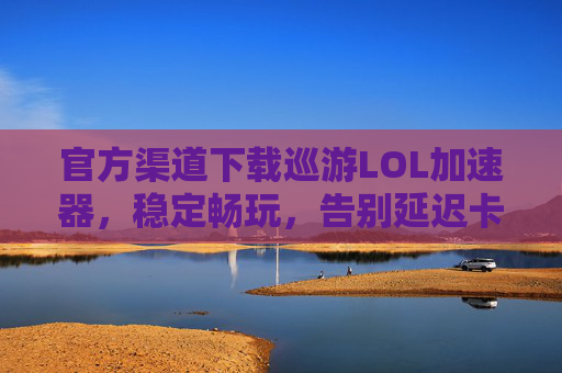 官方渠道下载巡游LOL加速器，稳定畅玩，告别延迟卡顿全攻略，官方渠道下载巡游LOL加速器，稳定畅玩，告别延迟卡顿全攻略