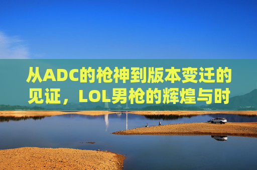 从ADC的枪神到版本变迁的见证，LOL男枪的辉煌与时代印记