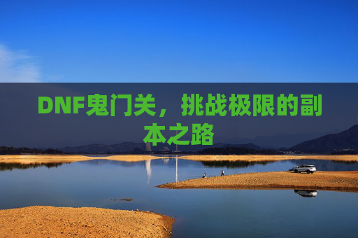 DNF鬼门关，挑战极限的副本之路