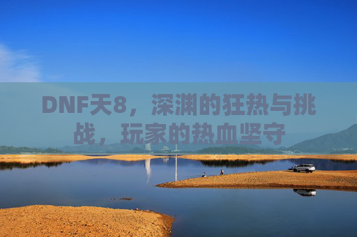 DNF天8,深渊的狂热与挑战,玩家的热血坚守